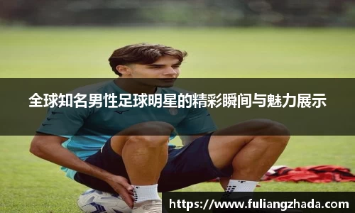 全球知名男性足球明星的精彩瞬间与魅力展示